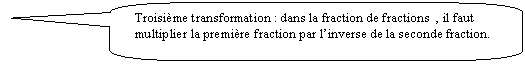 Rectangle  coins arrondis: Troisime transformation : dans la fraction de fractions  , il faut multiplier la premire fraction par linverse de la seconde fraction.