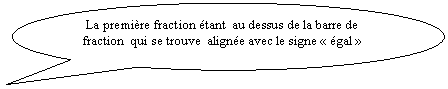 Bulle ronde:  La premire fraction tant  au dessus de la barre de fraction  qui se trouve  aligne avec le signe  gal 