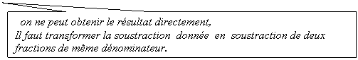 Rectangle: on ne peut obtenir le rsultat directement,       
Il faut transformer la soustraction  donne  en  soustraction de deux fractions de mme dnominateur.
