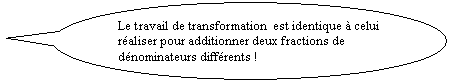 Bulle ronde: Le travail de transformation  est identique  celui  raliser pour additionner deux fractions de dnominateurs diffrents !
